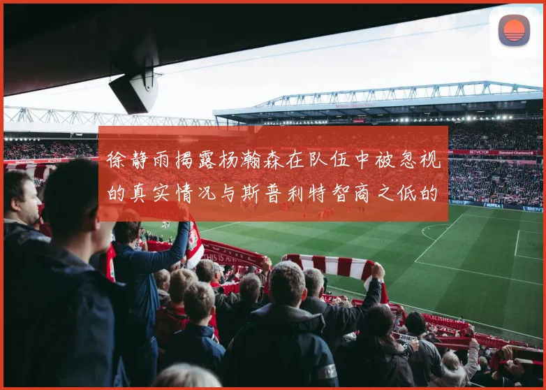 徐静雨揭露杨瀚森在队伍中被忽视的真实情况与斯普利特智商之低的尴尬真相