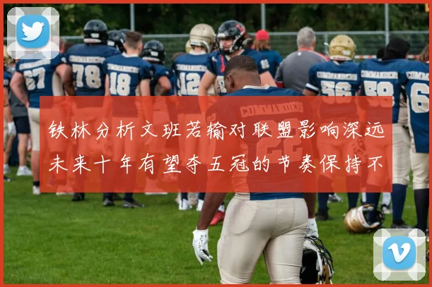铁林分析文班若输对联盟影响深远未来十年有望夺五冠的节奏保持不变