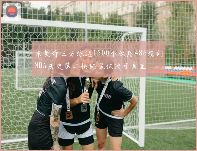 东契奇三分球达1500个仅用486场创NBA历史第二快纪录仅次于库里