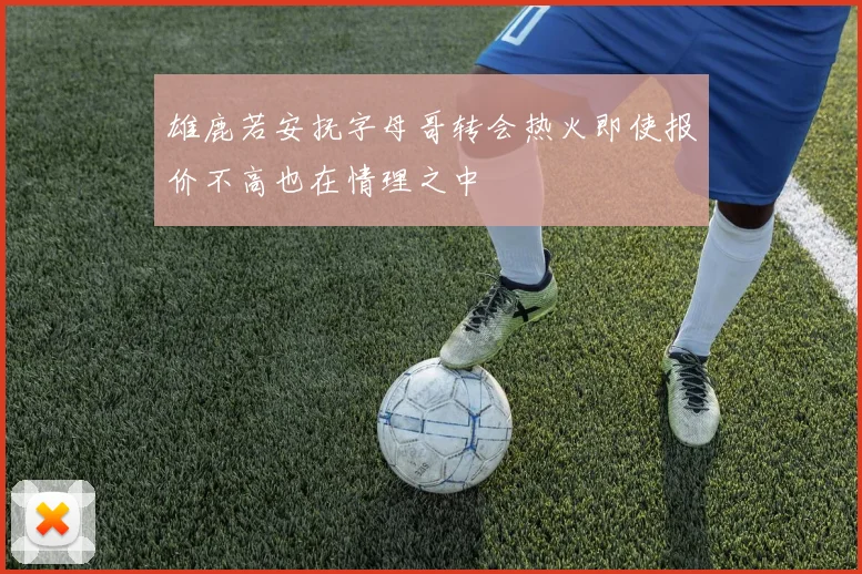 雄鹿若安抚字母哥转会热火即使报价不高也在情理之中