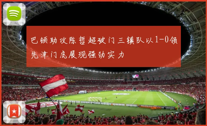 巴顿助攻陈哲超破门三镇队以1-0领先津门虎展现强劲实力