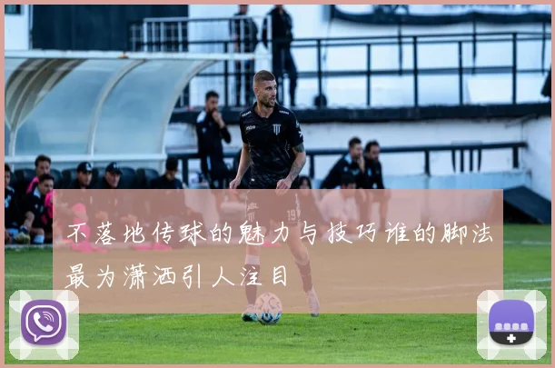 不落地传球的魅力与技巧谁的脚法最为潇洒引人注目