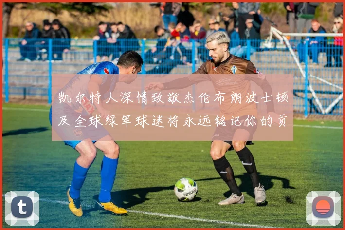 凯尔特人深情致敬杰伦布朗波士顿及全球绿军球迷将永远铭记你的贡献