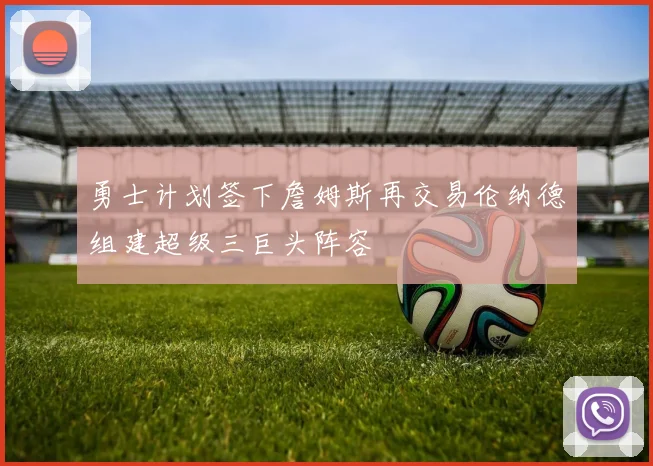 勇士计划签下詹姆斯再交易伦纳德组建超级三巨头阵容