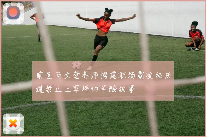 前皇马女营养师揭露职场霸凌经历遭禁止上草坪的辛酸故事