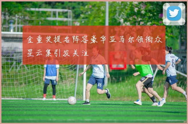 金童奖提名阵容豪华亚马尔领衔众星云集引发关注