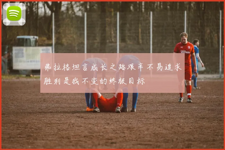 弗拉格坦言成长之路艰辛不易追求胜利是我不变的终极目标