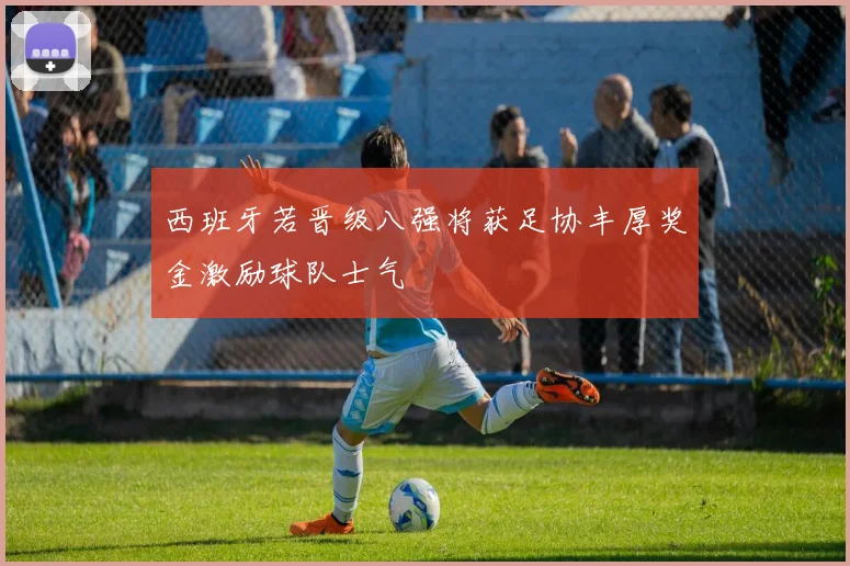 西班牙若晋级八强将获足协丰厚奖金激励球队士气