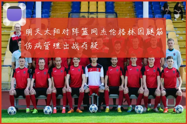 明天太阳对阵篮网杰伦格林因腿筋伤病管理出战存疑