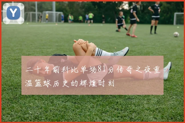 二十年前科比单场81分传奇之夜重温篮球历史的辉煌时刻