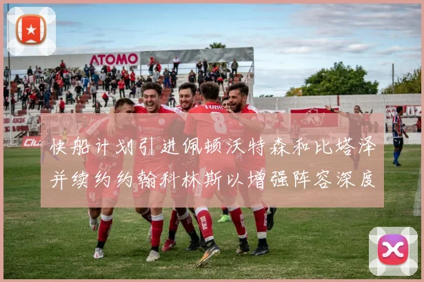 快船计划引进佩顿沃特森和比塔泽并续约约翰科林斯以增强阵容深度