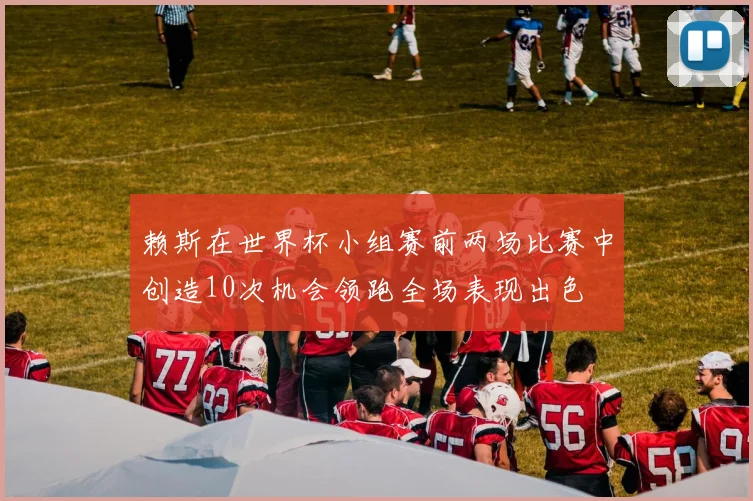 赖斯在世界杯小组赛前两场比赛中创造10次机会领跑全场表现出色