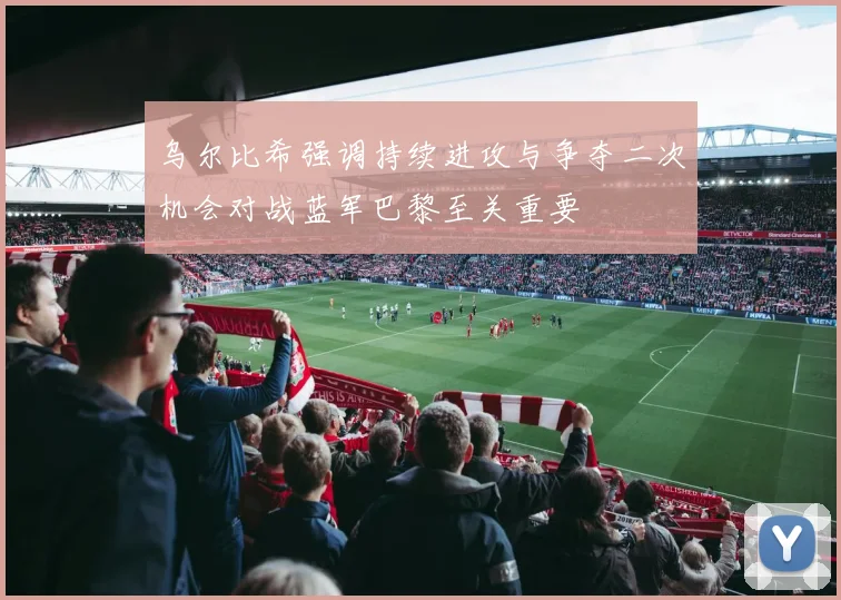 乌尔比希强调持续进攻与争夺二次机会对战蓝军巴黎至关重要