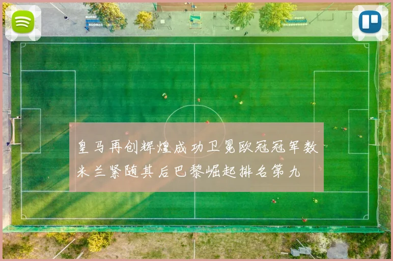 皇马再创辉煌成功卫冕欧冠冠军数米兰紧随其后巴黎崛起排名第九