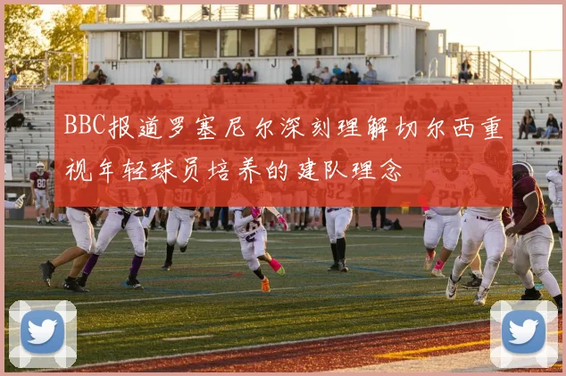 BBC报道罗塞尼尔深刻理解切尔西重视年轻球员培养的建队理念