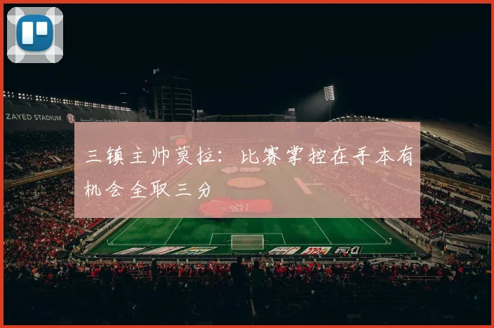 三镇主帅莫拉：比赛掌控在手本有机会全取三分