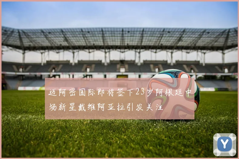 迈阿密国际即将签下23岁阿根廷中场新星戴维阿亚拉引发关注