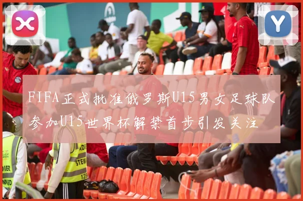 FIFA正式批准俄罗斯U15男女足球队参加U15世界杯解禁首步引发关注