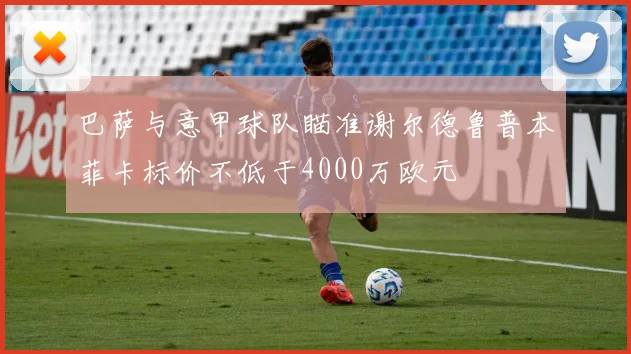 巴萨与意甲球队瞄准谢尔德鲁普本菲卡标价不低于4000万欧元