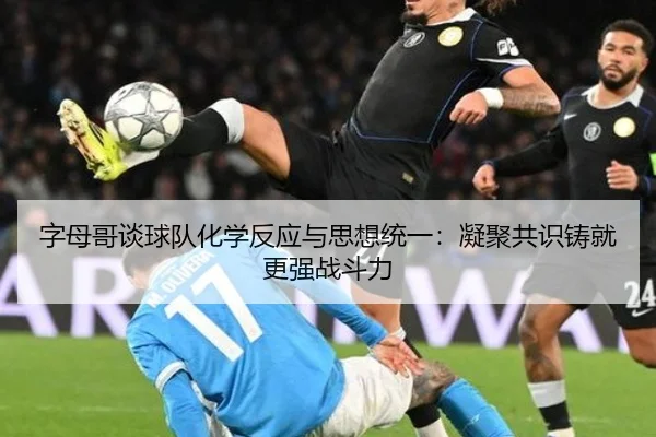 字母哥谈球队化学反应与思想统一：凝聚共识铸就更强战斗力